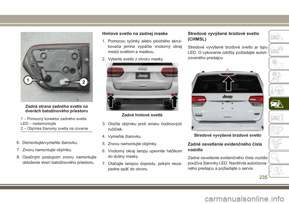 JEEP GRAND CHEROKEE 2018 Návod na použitie a údržbu (in Slovak) 6. Demontujte/vymeňte žiarovku.
7. Znovu namontujte objímku.
8. Opačným postupom znovu namontujte
obloženie dverí batožinového priestoru.
Hmlové svetlo na zadnej maske
1. Pomocou tyčinky al JEEP GRAND CHEROKEE 2018 Návod na použitie a údržbu (in Slovak) 6. Demontujte/vymeňte žiarovku.
7. Znovu namontujte objímku.
8. Opačným postupom znovu namontujte
obloženie dverí batožinového priestoru.
Hmlové svetlo na zadnej maske
1. Pomocou tyčinky al