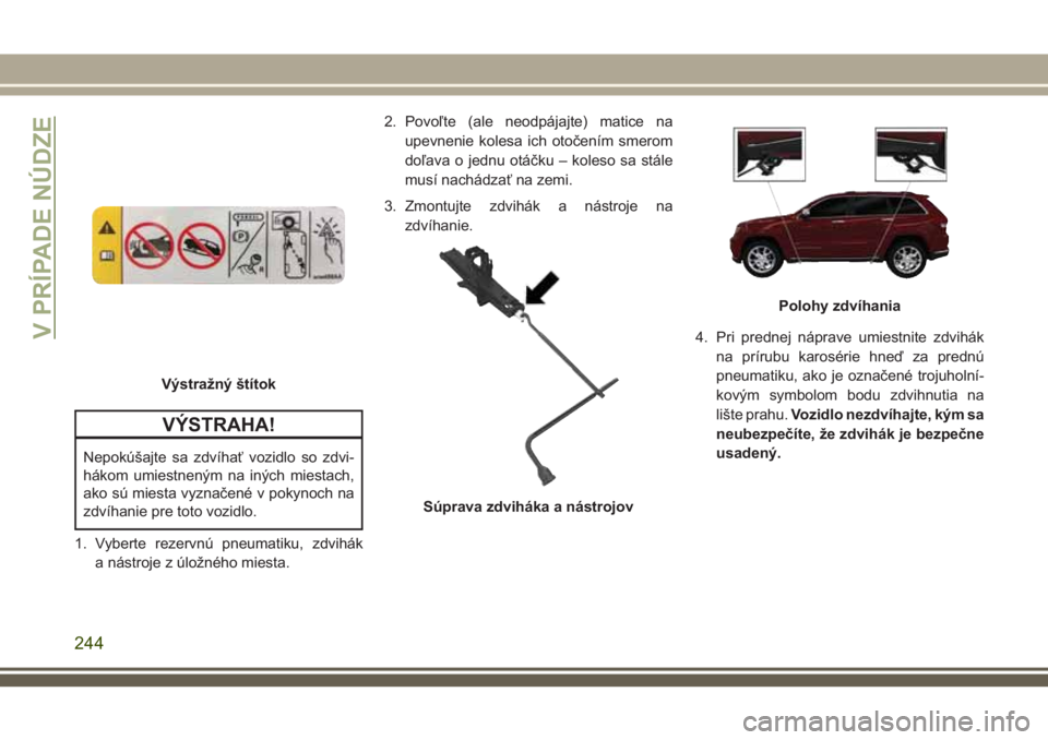 JEEP GRAND CHEROKEE 2018 Návod na použitie a údržbu (in Slovak) VÝSTRAHA!
Nepokúšajte sa zdvíhať vozidlo so zdvi-
hákom umiestneným na iných miestach,
ako sú miesta vyznačené v pokynoch na
zdvíhanie pre toto vozidlo.
1. Vyberte rezervnú pneumatiku, zd JEEP GRAND CHEROKEE 2018 Návod na použitie a údržbu (in Slovak) VÝSTRAHA!
Nepokúšajte sa zdvíhať vozidlo so zdvi-
hákom umiestneným na iných miestach,
ako sú miesta vyznačené v pokynoch na
zdvíhanie pre toto vozidlo.
1. Vyberte rezervnú pneumatiku, zd