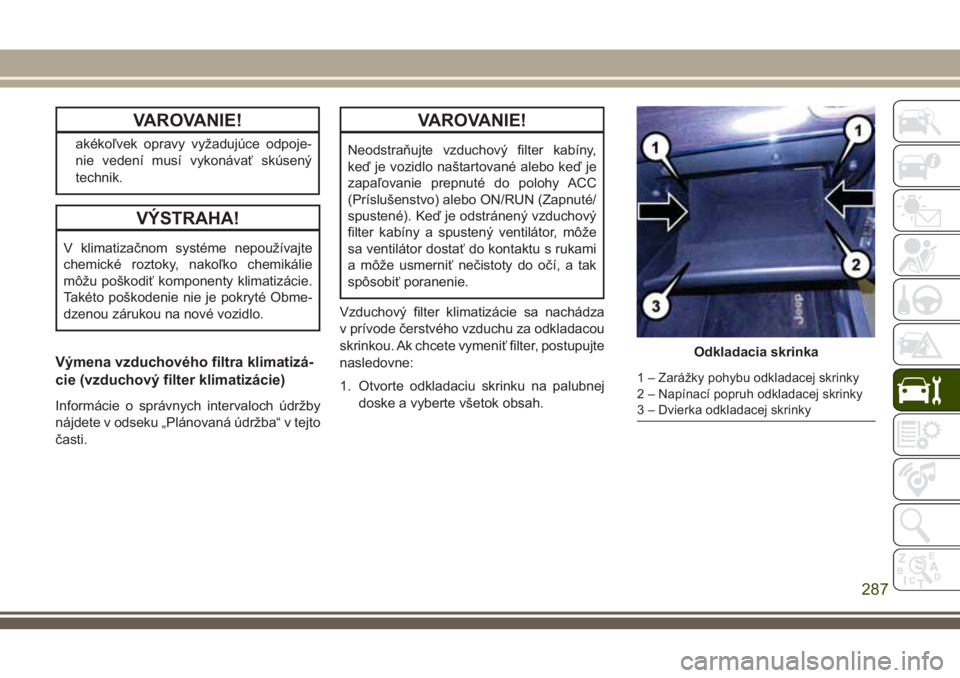 JEEP GRAND CHEROKEE 2018 Návod na použitie a údržbu (in Slovak) VAROVANIE!
akékoľvek opravy vyžadujúce odpoje-
nie vedení musí vykonávať skúsený
technik.
VÝSTRAHA!
V klimatizačnom systéme nepoužívajte
chemické roztoky, nakoľko chemikálie
môžu p JEEP GRAND CHEROKEE 2018 Návod na použitie a údržbu (in Slovak) VAROVANIE!
akékoľvek opravy vyžadujúce odpoje-
nie vedení musí vykonávať skúsený
technik.
VÝSTRAHA!
V klimatizačnom systéme nepoužívajte
chemické roztoky, nakoľko chemikálie
môžu p