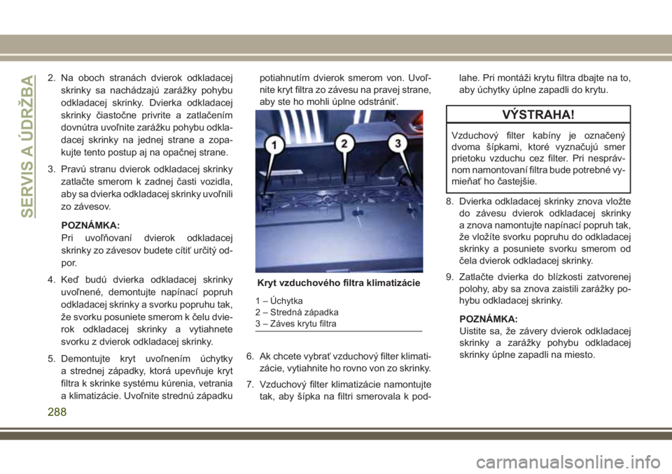 JEEP GRAND CHEROKEE 2018 Návod na použitie a údržbu (in Slovak) 2. Na oboch stranách dvierok odkladacej
skrinky sa nachádzajú zarážky pohybu
odkladacej skrinky. Dvierka odkladacej
skrinky čiastočne privrite a zatlačením
dovnútra uvoľnite zarážku pohyb JEEP GRAND CHEROKEE 2018 Návod na použitie a údržbu (in Slovak) 2. Na oboch stranách dvierok odkladacej
skrinky sa nachádzajú zarážky pohybu
odkladacej skrinky. Dvierka odkladacej
skrinky čiastočne privrite a zatlačením
dovnútra uvoľnite zarážku pohyb