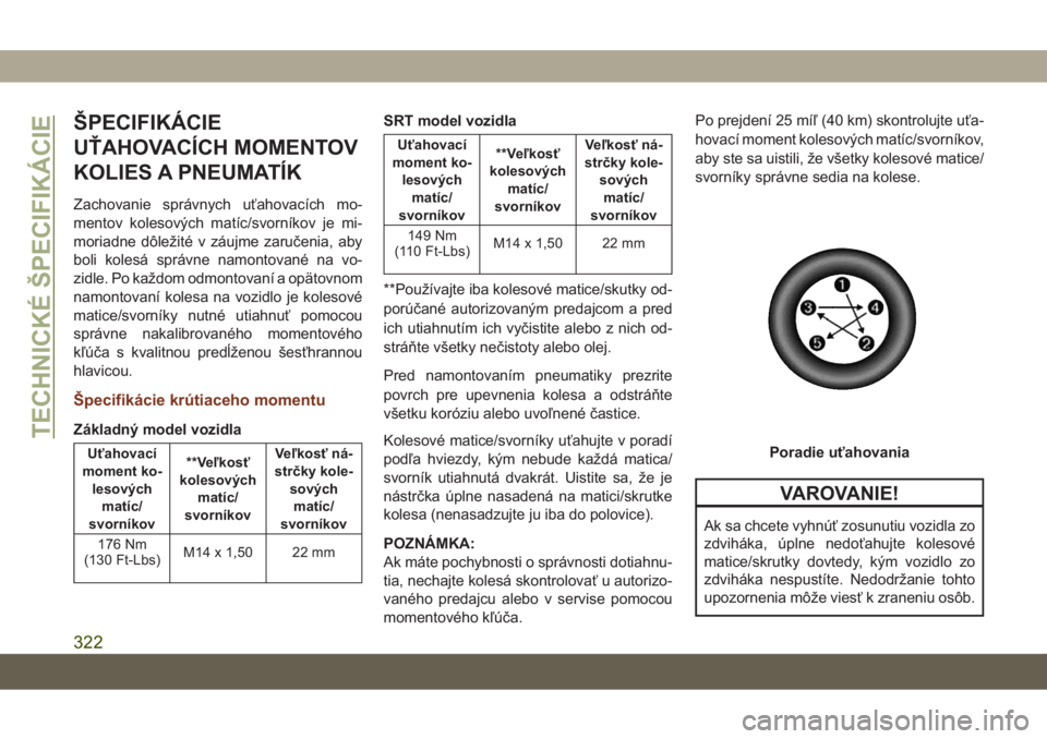 JEEP GRAND CHEROKEE 2019  Návod na použitie a údržbu (in Slovak) ŠPECIFIKÁCIE
UŤAHOVACÍCH MOMENTOV
KOLIES A PNEUMATÍK
Zachovanie správnych uťahovacích mo-
mentov kolesových matíc/svorníkov je mi-
moriadne dôležité v záujme zaručenia, aby
boli koles�