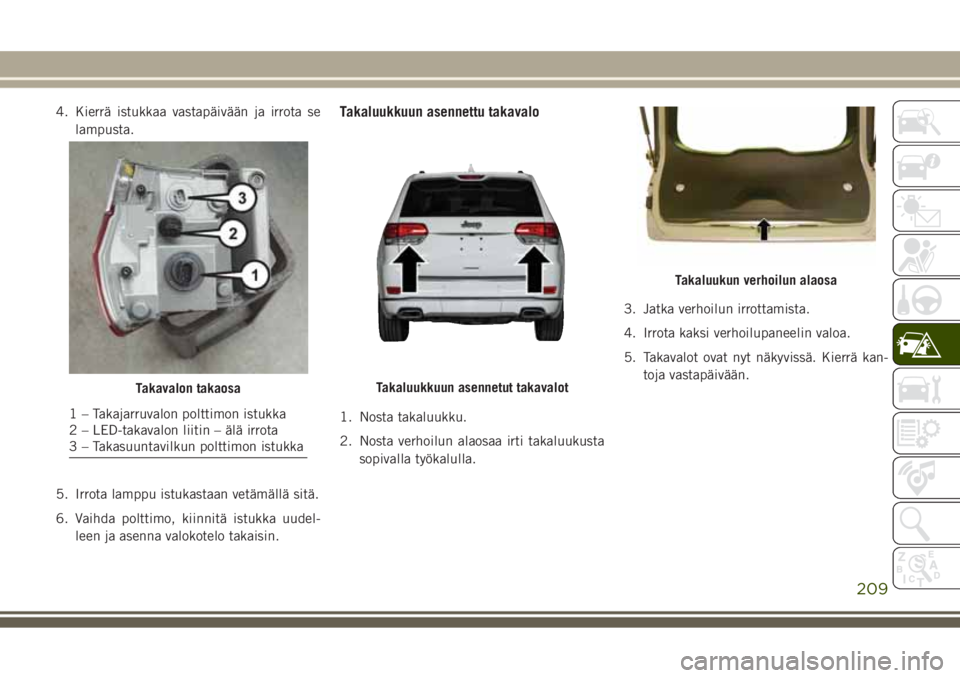 JEEP GRAND CHEROKEE 2017 Käyttö- ja huolto-ohjekirja (in in Finnish) 4. Kierrä istukkaa vastapäivään ja irrota se
lampusta.
5. Irrota lamppu istukastaan vetämällä sitä.
6. Vaihda polttimo, kiinnitä istukka uudel-
leen ja asenna valokotelo takaisin.Takaluukkuun JEEP GRAND CHEROKEE 2017 Käyttö- ja huolto-ohjekirja (in in Finnish) 4. Kierrä istukkaa vastapäivään ja irrota se
lampusta.
5. Irrota lamppu istukastaan vetämällä sitä.
6. Vaihda polttimo, kiinnitä istukka uudel-
leen ja asenna valokotelo takaisin.Takaluukkuun