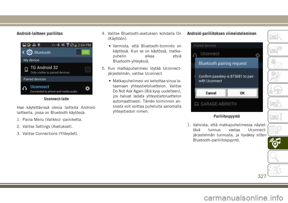 JEEP GRAND CHEROKEE 2017 Käyttö- ja huolto-ohjekirja (in in Finnish) Android-laitteen pariliitos
Hae käytettävissä olevia laitteita Android-
laitteella, jossa on Bluetooth käytössä:
1. Paina Menu (Valikko) -painiketta.
2. Valitse Settings (Asetukset).
3. Valitse JEEP GRAND CHEROKEE 2017 Käyttö- ja huolto-ohjekirja (in in Finnish) Android-laitteen pariliitos
Hae käytettävissä olevia laitteita Android-
laitteella, jossa on Bluetooth käytössä:
1. Paina Menu (Valikko) -painiketta.
2. Valitse Settings (Asetukset).
3. Valitse