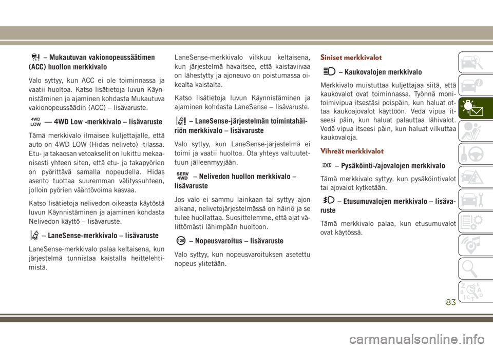 JEEP GRAND CHEROKEE 2017  Käyttö- ja huolto-ohjekirja (in in Finnish) – Mukautuvan vakionopeussäätimen
(ACC) huollon merkkivalo
Valo syttyy, kun ACC ei ole toiminnassa ja
vaatii huoltoa. Katso lisätietoja luvun Käyn-
nistäminen ja ajaminen kohdasta Mukautuva
vaki