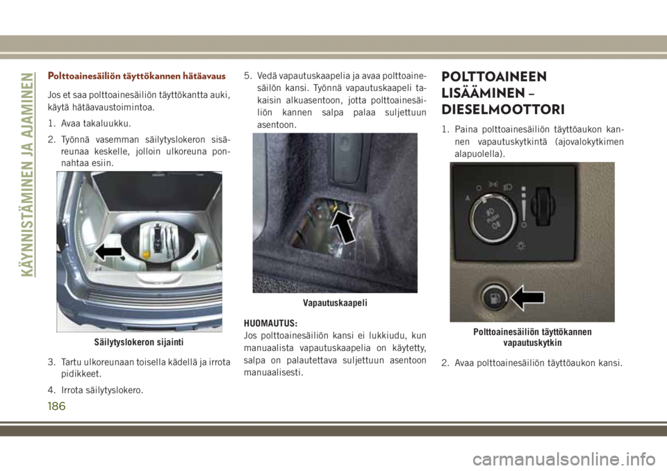 JEEP GRAND CHEROKEE 2018  Käyttö- ja huolto-ohjekirja (in in Finnish) Polttoainesäiliön täyttökannen hätäavaus
Jos et saa polttoainesäiliön täyttökantta auki,
käytä hätäavaustoimintoa.
1. Avaa takaluukku.
2. Työnnä vasemman säilytyslokeron sisä-
reunaa