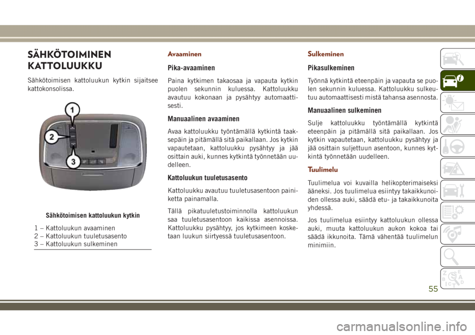 JEEP GRAND CHEROKEE 2018  Käyttö- ja huolto-ohjekirja (in in Finnish) SÄHKÖTOIMINEN
KATTOLUUKKU
Sähkötoimisen kattoluukun kytkin sijaitsee
kattokonsolissa.
Avaaminen
Pika-avaaminen
Paina kytkimen takaosaa ja vapauta kytkin
puolen sekunnin kuluessa. Kattoluukku
avaut