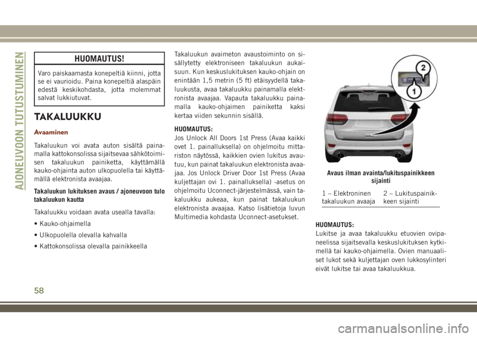 JEEP GRAND CHEROKEE 2018  Käyttö- ja huolto-ohjekirja (in in Finnish) HUOMAUTUS!
Varo paiskaamasta konepeltiä kiinni, jotta
se ei vaurioidu. Paina konepeltiä alaspäin
edestä keskikohdasta, jotta molemmat
salvat lukkiutuvat.
TAKALUUKKU
Avaaminen
Takaluukun voi avata 