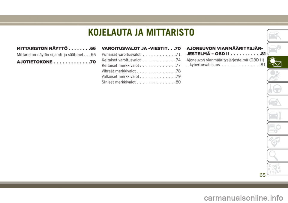 JEEP GRAND CHEROKEE 2018  Käyttö- ja huolto-ohjekirja (in in Finnish) KOJELAUTA JA MITTARISTO
MITTARISTON NÄYTTÖ........66
Mittariston näytön sijainti ja säätimet . . .66
AJOTIETOKONE.............70VAROITUSVALOT JA -VIESTIT . . .70
Punaiset varoitusvalot..........