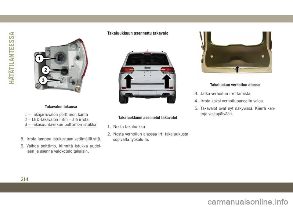 JEEP GRAND CHEROKEE 2019 Käyttö- ja huolto-ohjekirja (in in Finnish) 5. Irrota lamppu istukastaan vetämällä sitä.
6. Vaihda polttimo, kiinnitä istukka uudel-
leen ja asenna valokotelo takaisin.
Takaluukkuun asennettu takavalo
1. Nosta takaluukku.
2. Nosta verhoilu JEEP GRAND CHEROKEE 2019 Käyttö- ja huolto-ohjekirja (in in Finnish) 5. Irrota lamppu istukastaan vetämällä sitä.
6. Vaihda polttimo, kiinnitä istukka uudel-
leen ja asenna valokotelo takaisin.
Takaluukkuun asennettu takavalo
1. Nosta takaluukku.
2. Nosta verhoilu