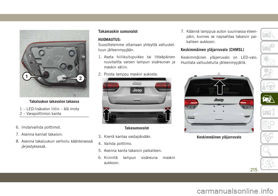 JEEP GRAND CHEROKEE 2019 Käyttö- ja huolto-ohjekirja (in in Finnish) 6. Irrota/vaihda polttimot.
7. Asenna kannat takaisin.
8. Asenna takaluukun verhoilu käänteisessä
järjestyksessä.
Takamaskin sumuvalot
HUOMAUTUS:
Suosittelemme ottamaan yhteyttä valtuutet-
tuun JEEP GRAND CHEROKEE 2019 Käyttö- ja huolto-ohjekirja (in in Finnish) 6. Irrota/vaihda polttimot.
7. Asenna kannat takaisin.
8. Asenna takaluukun verhoilu käänteisessä
järjestyksessä.
Takamaskin sumuvalot
HUOMAUTUS:
Suosittelemme ottamaan yhteyttä valtuutet-
tuun