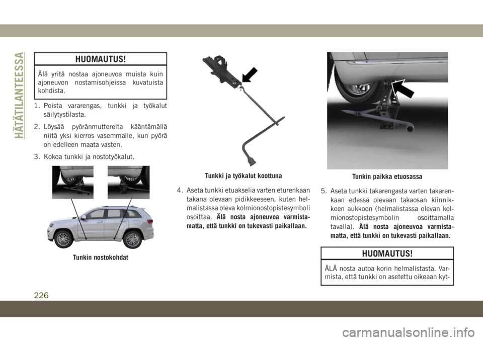 JEEP GRAND CHEROKEE 2019 Käyttö- ja huolto-ohjekirja (in in Finnish) HUOMAUTUS!
Älä yritä nostaa ajoneuvoa muista kuin
ajoneuvon nostamisohjeissa kuvatuista
kohdista.
1. Poista vararengas, tunkki ja työkalut
säilytystilasta.
2. Löysää pyöränmuttereita käänt JEEP GRAND CHEROKEE 2019 Käyttö- ja huolto-ohjekirja (in in Finnish) HUOMAUTUS!
Älä yritä nostaa ajoneuvoa muista kuin
ajoneuvon nostamisohjeissa kuvatuista
kohdista.
1. Poista vararengas, tunkki ja työkalut
säilytystilasta.
2. Löysää pyöränmuttereita käänt
