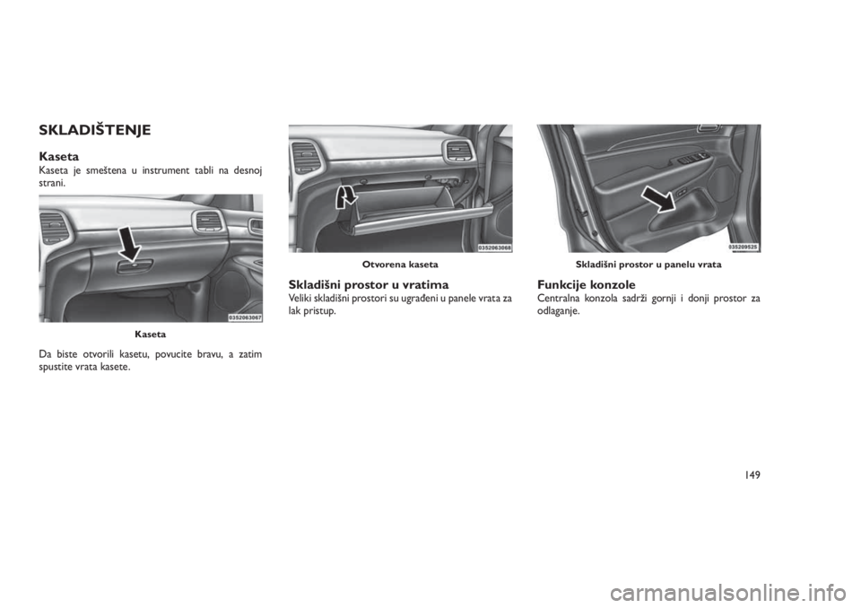 JEEP GRAND CHEROKEE 2016  Knjižica za upotrebu i održavanje (in Serbian) SKLADIŠTENJE
KasetaKaseta je smeštena u instrument tabli na desnoj
strani.
Da biste otvorili kasetu, povucite bravu, a zatim
spustite vrata kasete.
Skladišni prostor u vratimaVeliki skladišni pros
