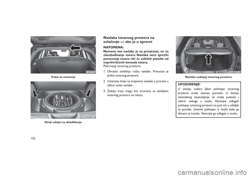 JEEP GRAND CHEROKEE 2016  Knjižica za upotrebu i održavanje (in Serbian) Navlaka tovarnog prostora na
uvlačenje — ako je u opremi
NAPOMENA:
Namena ove navlake je za privatnost, ne za
obezbeđivanje tovara. Navlaka neće sprečiti
pomeranje tovara niti će zaštititi put