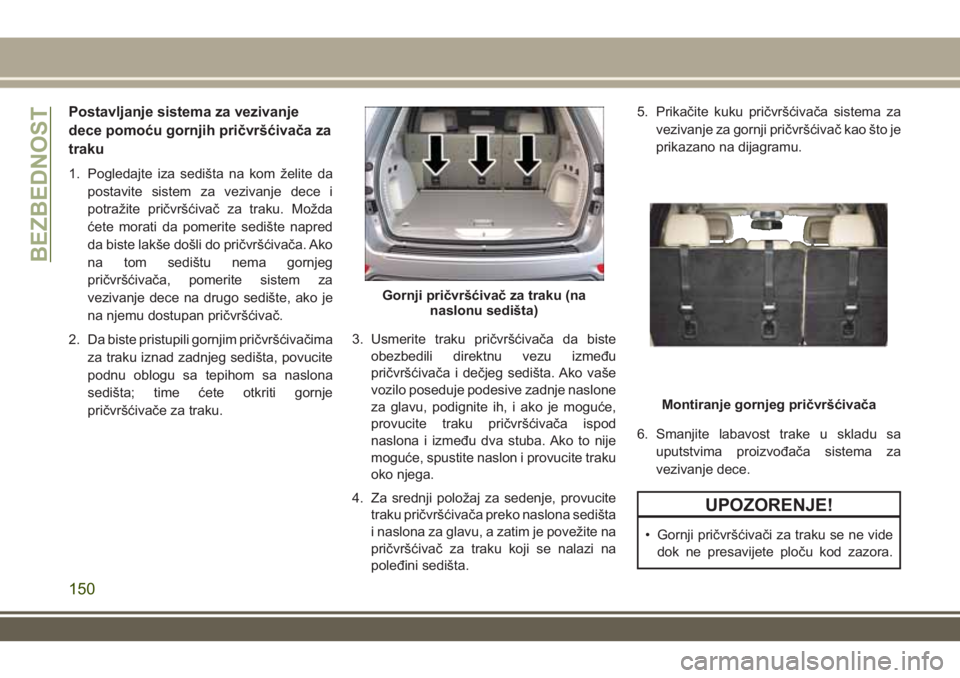 JEEP GRAND CHEROKEE 2017  Knjižica za upotrebu i održavanje (in Serbian) Postavljanje sistema za vezivanje
dece pomoću gornjih pričvršćivača za
traku
1. Pogledajte iza sedišta na kom želite da
postavite sistem za vezivanje dece i
potražite pričvršćivač za traku