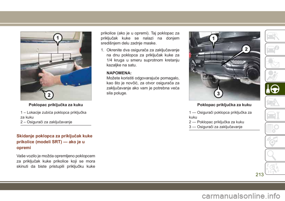 JEEP GRAND CHEROKEE 2017  Knjižica za upotrebu i održavanje (in Serbian) Skidanje poklopca za priključak kuke
prikolice (modeli SRT) — ako je u
opremi
Vaše vozilo je možda opremljeno poklopcem
za priključak kuke prikolice koji se mora
skinuti da biste pristupili prik