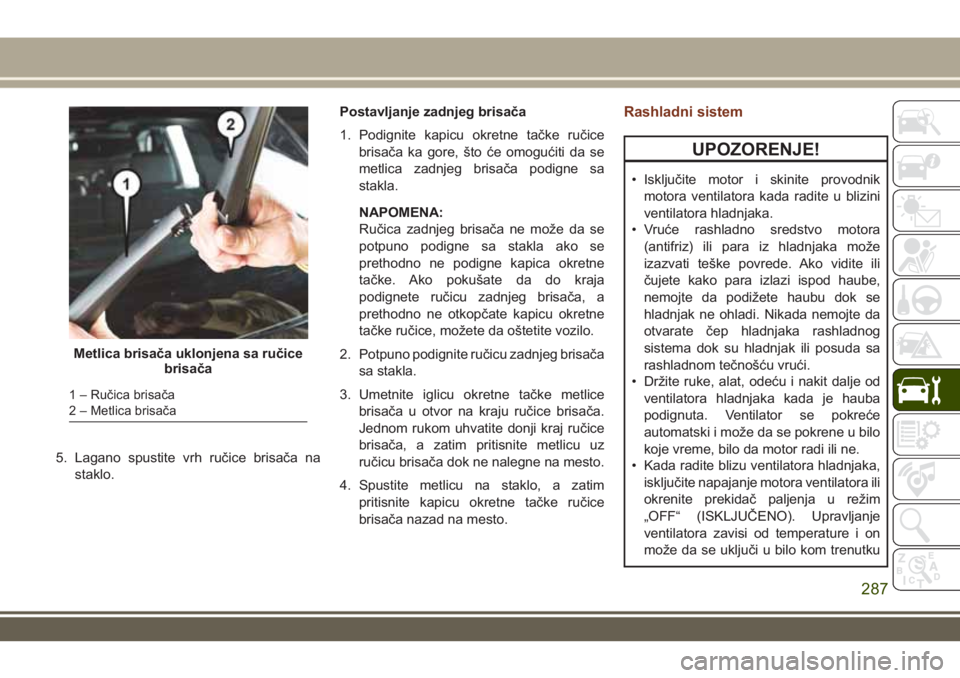 JEEP GRAND CHEROKEE 2017 Knjižica za upotrebu i održavanje (in Serbian) 5. Lagano spustite vrh ručice brisača na
staklo.Postavljanje zadnjeg brisača
1. Podignite kapicu okretne tačke ručice
brisača ka gore, što će omogućiti da se
metlica zadnjeg brisača podigne JEEP GRAND CHEROKEE 2017 Knjižica za upotrebu i održavanje (in Serbian) 5. Lagano spustite vrh ručice brisača na
staklo.Postavljanje zadnjeg brisača
1. Podignite kapicu okretne tačke ručice
brisača ka gore, što će omogućiti da se
metlica zadnjeg brisača podigne