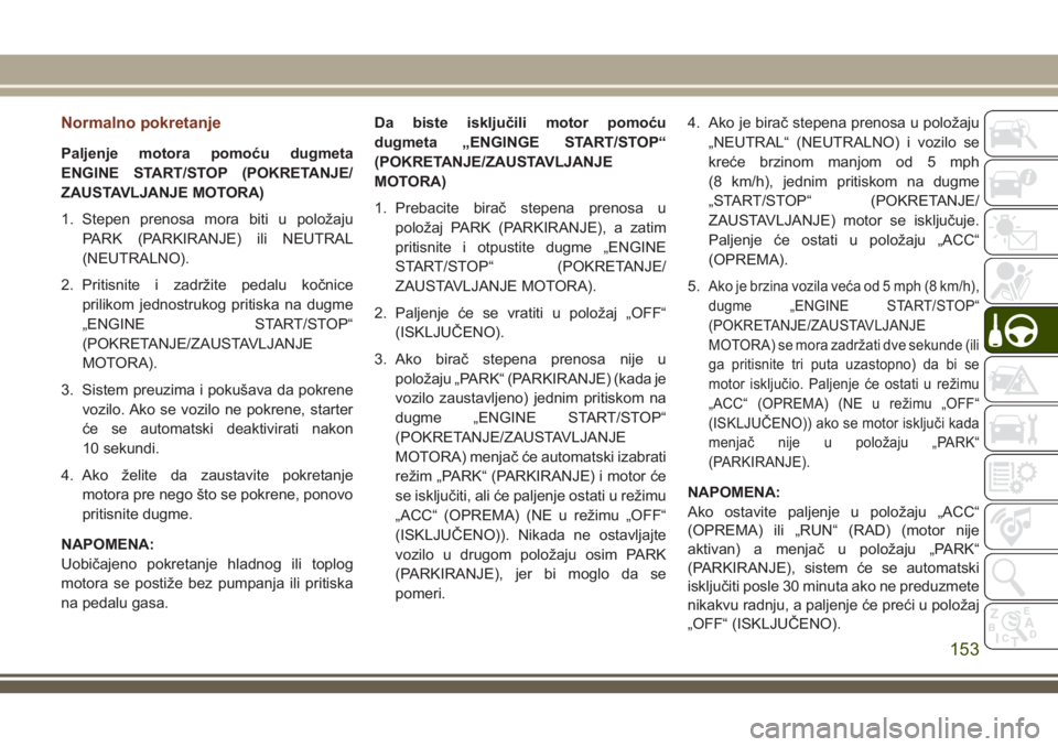JEEP GRAND CHEROKEE 2018  Knjižica za upotrebu i održavanje (in Serbian) Normalno pokretanje
Paljenje motora pomoću dugmeta
ENGINE START/STOP (POKRETANJE/
ZAUSTAVLJANJE MOTORA)
1. Stepen prenosa mora biti u položaju
PARK (PARKIRANJE) ili NEUTRAL
(NEUTRALNO).
2. Pritisnit