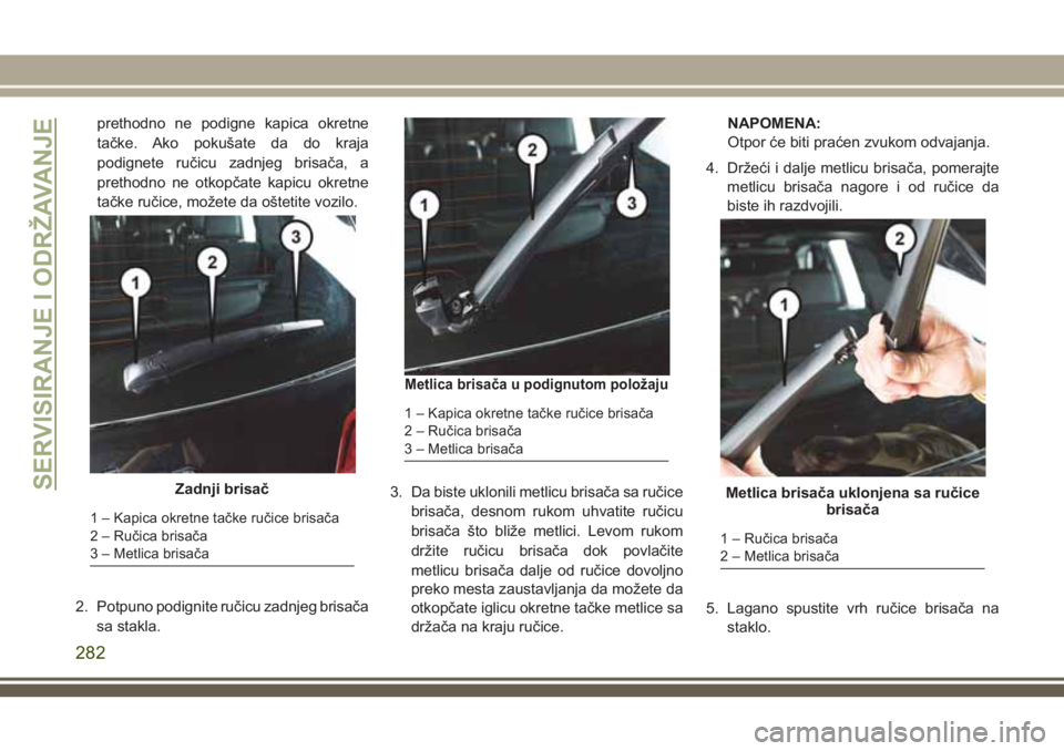 JEEP GRAND CHEROKEE 2018 Knjižica za upotrebu i održavanje (in Serbian) prethodno ne podigne kapica okretne
tačke. Ako pokušate da do kraja
podignete ručicu zadnjeg brisača, a
prethodno ne otkopčate kapicu okretne
tačke ručice, možete da oštetite vozilo.
2. Potpu JEEP GRAND CHEROKEE 2018 Knjižica za upotrebu i održavanje (in Serbian) prethodno ne podigne kapica okretne
tačke. Ako pokušate da do kraja
podignete ručicu zadnjeg brisača, a
prethodno ne otkopčate kapicu okretne
tačke ručice, možete da oštetite vozilo.
2. Potpu