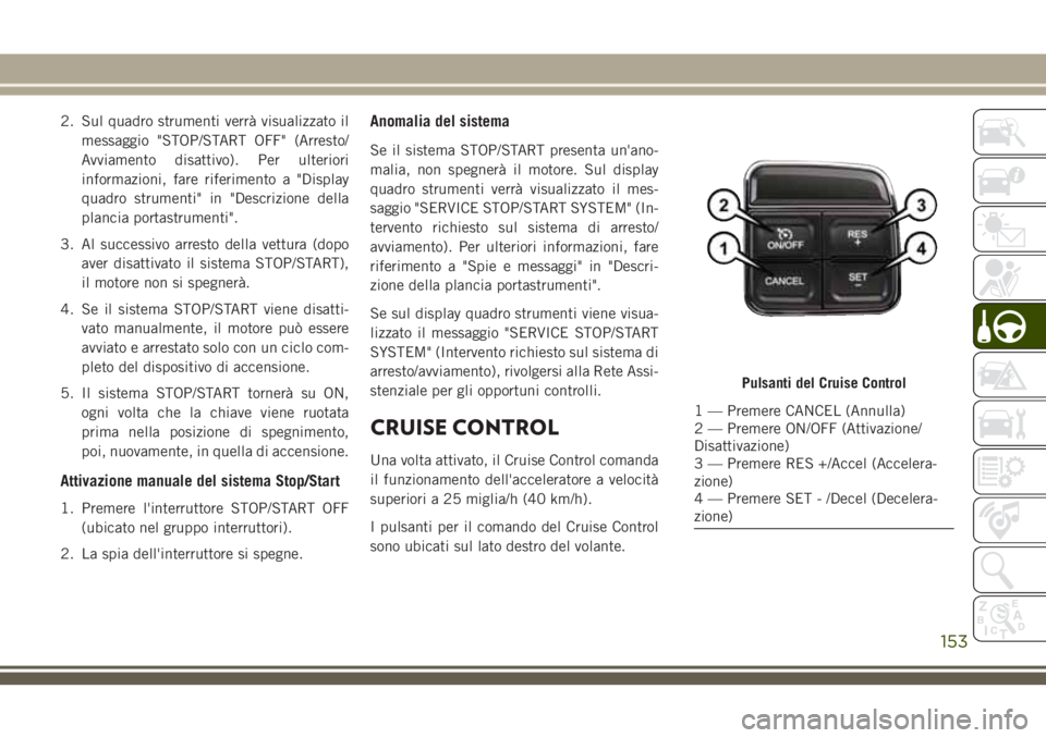 JEEP WRANGLER 2019  Libretto Uso Manutenzione (in Italian) 2. Sul quadro strumenti verrà visualizzato il
messaggio "STOP/START OFF" (Arresto/
Avviamento disattivo). Per ulteriori
informazioni, fare riferimento a "Display
quadro strumenti" in 