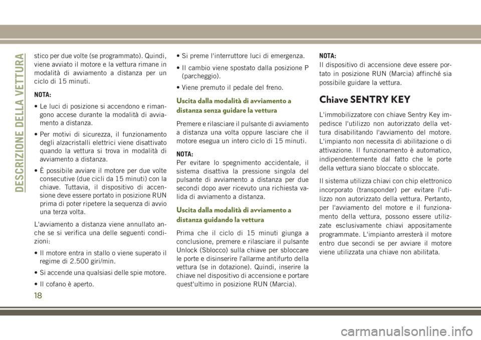 JEEP WRANGLER 2020  Libretto Uso Manutenzione (in Italian) stico per due volte (se programmato). Quindi,
viene avviato il motore e la vettura rimane in
modalità di avviamento a distanza per un
ciclo di 15 minuti.
NOTA:
• Le luci di posizione si accendono e