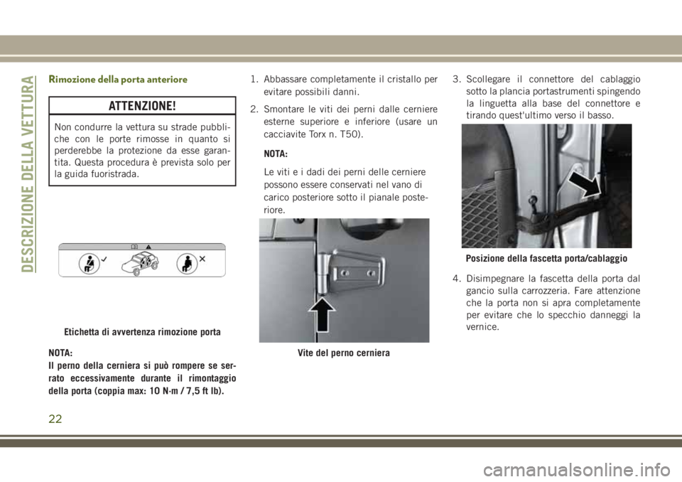 JEEP WRANGLER 2021  Libretto Uso Manutenzione (in Italian) Rimozione della porta anteriore
ATTENZIONE!
Non condurre la vettura su strade pubbli-
che con le porte rimosse in quanto si
perderebbe la protezione da esse garan-
tita. Questa procedura è prevista s