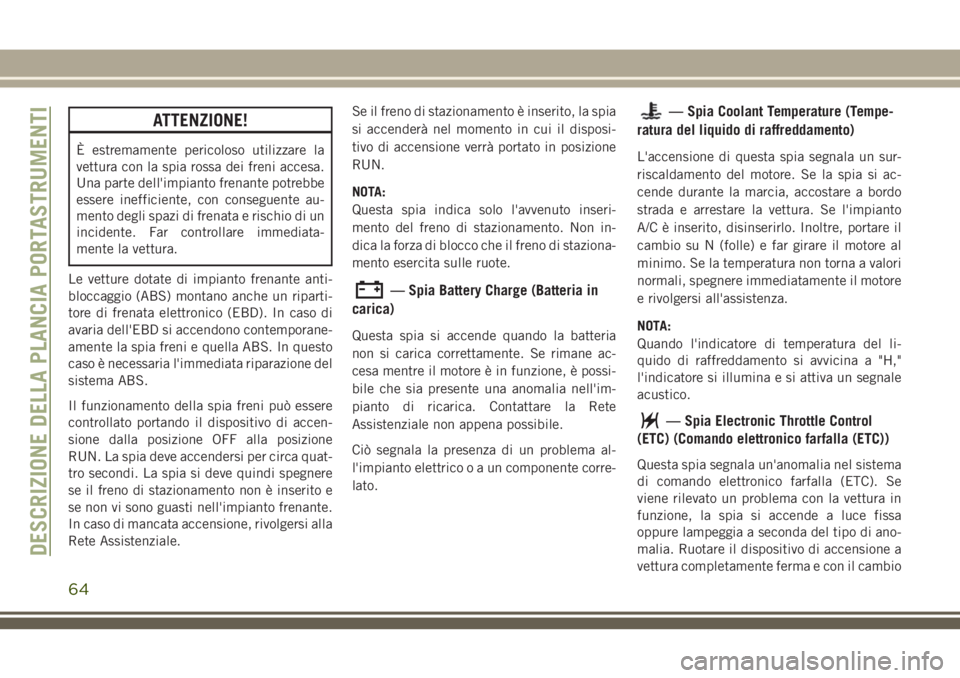 JEEP WRANGLER 2020  Libretto Uso Manutenzione (in Italian) ATTENZIONE!
È estremamente pericoloso utilizzare la
vettura con la spia rossa dei freni accesa.
Una parte dell'impianto frenante potrebbe
essere inefficiente, con conseguente au-
mento degli spaz