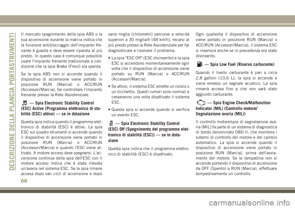 JEEP WRANGLER 2021  Libretto Uso Manutenzione (in Italian) Il mancato spegnimento della spia ABS o la
sua accensione durante la marcia indica che
la funzione antibloccaggio dell'impianto fre-
nante è guasta e deve essere riparata al più
presto. In quest