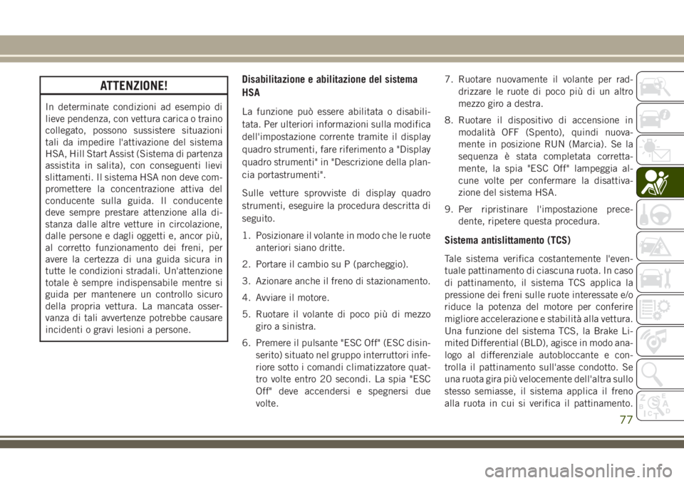 JEEP WRANGLER 2019  Libretto Uso Manutenzione (in Italian) ATTENZIONE!
In determinate condizioni ad esempio di
lieve pendenza, con vettura carica o traino
collegato, possono sussistere situazioni
tali da impedire l'attivazione del sistema
HSA, Hill Start 