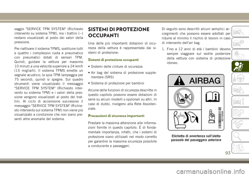 JEEP WRANGLER 2019  Libretto Uso Manutenzione (in Italian) saggio "SERVICE TPM SYSTEM" (Richiesto
intervento su sistema TPM), ma i trattini (--)
restano visualizzati al posto dei valori della
pressione.
Per riattivare il sistema TPMS, sostituire tutti