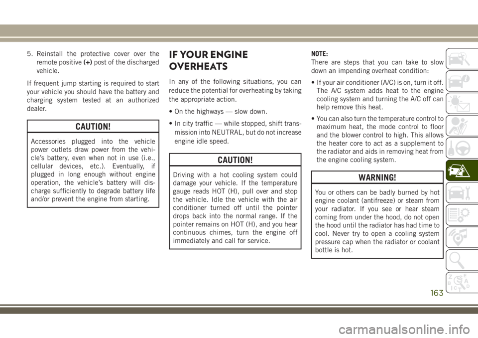 JEEP WRANGLER 2019  Owner handbook (in English) 5. Reinstall the protective cover over the
remote positive(+)post of the discharged
vehicle.
If frequent jump starting is required to start
your vehicle you should have the battery and
charging system