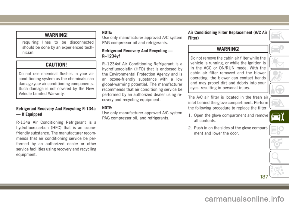 JEEP WRANGLER 2020  Owner handbook (in English) WARNING!
requiring lines to be disconnected
should be done by an experienced tech-
nician.
CAUTION!
Do not use chemical flushes in your air
conditioning system as the chemicals can
damage your air con