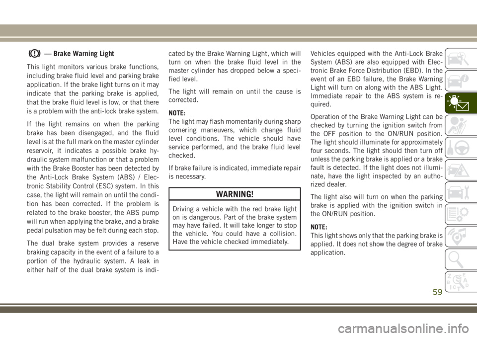 JEEP WRANGLER 2019  Owner handbook (in English) — Brake Warning Light
This light monitors various brake functions,
including brake fluid level and parking brake
application. If the brake light turns on it may
indicate that the parking brake is ap