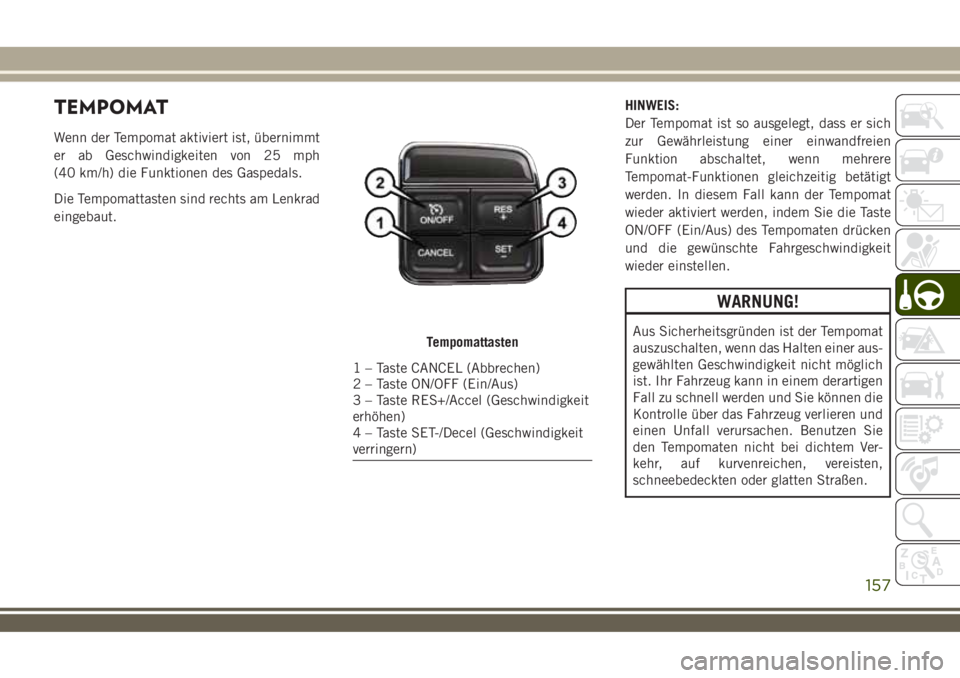 JEEP WRANGLER 2018  Betriebsanleitung (in German) TEMPOMAT
Wenn der Tempomat aktiviert ist, übernimmt
er ab Geschwindigkeiten von 25 mph
(40 km/h) die Funktionen des Gaspedals.
Die Tempomattasten sind rechts am Lenkrad
eingebaut.HINWEIS:
Der Tempoma