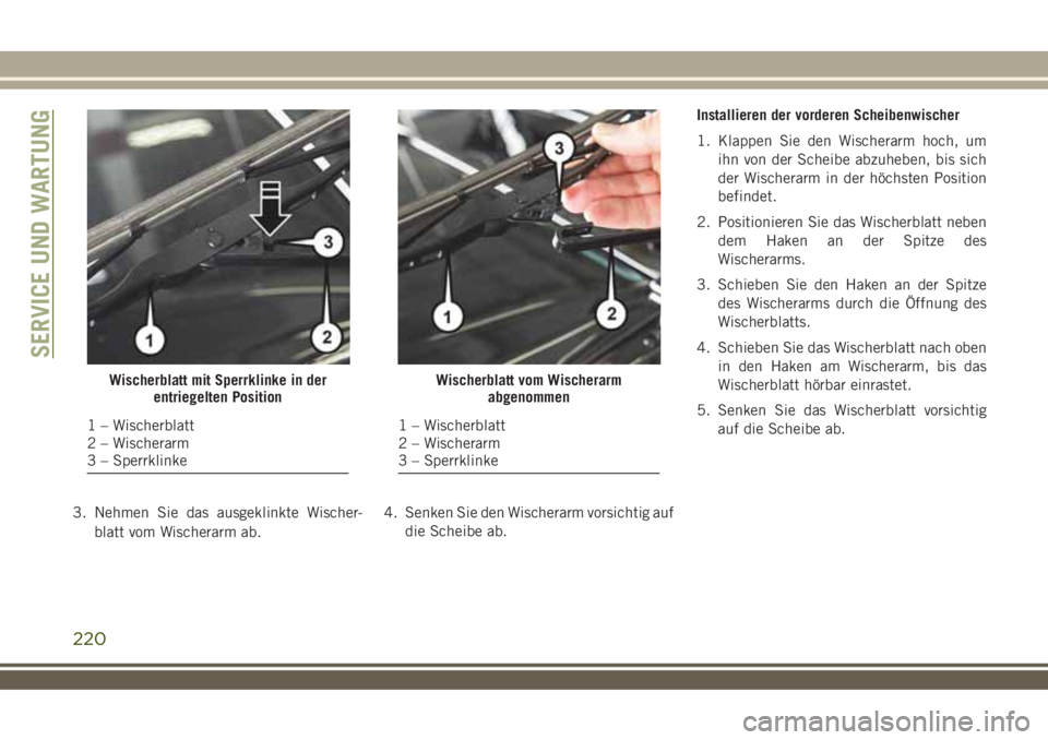 JEEP WRANGLER 2019  Betriebsanleitung (in German) 3. Nehmen Sie das ausgeklinkte Wischer-
blatt vom Wischerarm ab.4. Senken Sie den Wischerarm vorsichtig auf
die Scheibe ab.Installieren der vorderen Scheibenwischer
1. Klappen Sie den Wischerarm hoch,