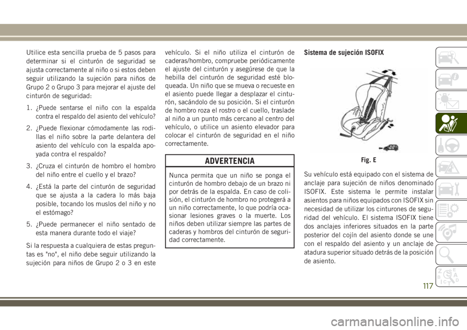 JEEP WRANGLER 2018 Manual de Empleo y Cuidado (in Spanish) Utilice esta sencilla prueba de 5 pasos para
determinar si el cinturón de seguridad se
ajusta correctamente al niño o si estos deben
seguir utilizando la sujeción para niños de
Grupo 2 o Grupo 3 p JEEP WRANGLER 2018 Manual de Empleo y Cuidado (in Spanish) Utilice esta sencilla prueba de 5 pasos para
determinar si el cinturón de seguridad se
ajusta correctamente al niño o si estos deben
seguir utilizando la sujeción para niños de
Grupo 2 o Grupo 3 p