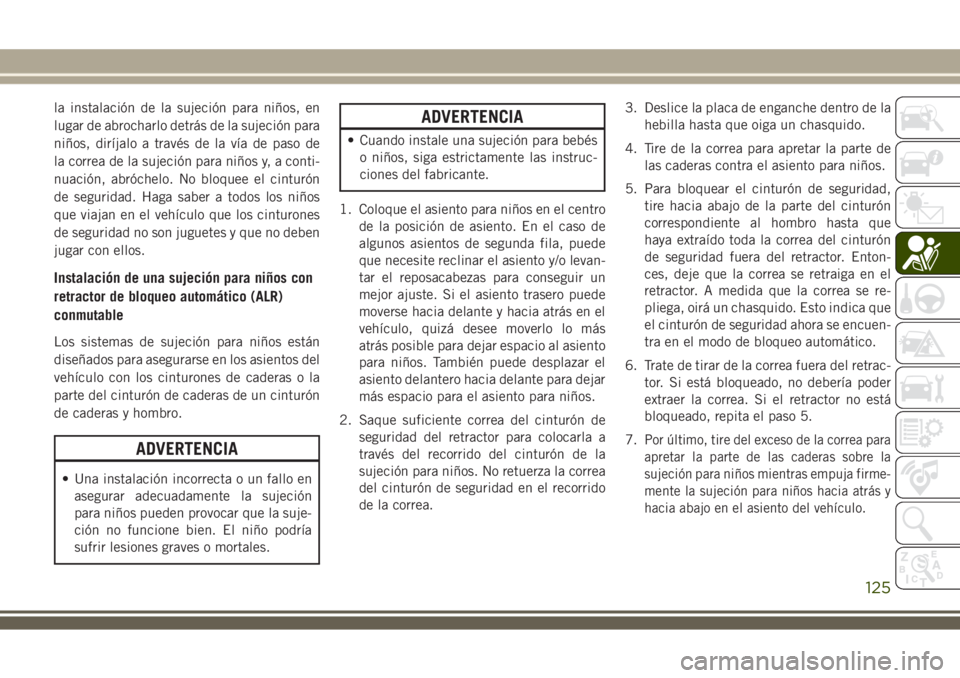JEEP WRANGLER 2018  Manual de Empleo y Cuidado (in Spanish) la instalación de la sujeción para niños, en
lugar de abrocharlo detrás de la sujeción para
niños, diríjalo a través de la vía de paso de
la correa de la sujeción para niños y, a conti-
nua