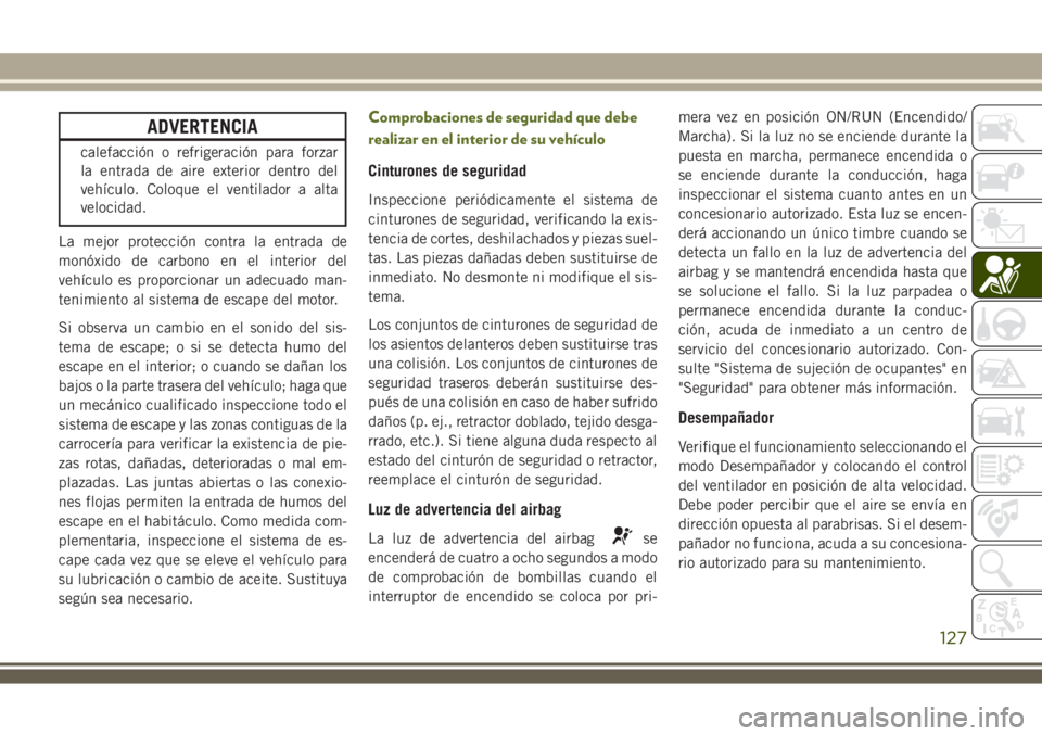 JEEP WRANGLER 2018  Manual de Empleo y Cuidado (in Spanish) ADVERTENCIA
calefacción o refrigeración para forzar
la entrada de aire exterior dentro del
vehículo. Coloque el ventilador a alta
velocidad.
La mejor protección contra la entrada de
monóxido de c