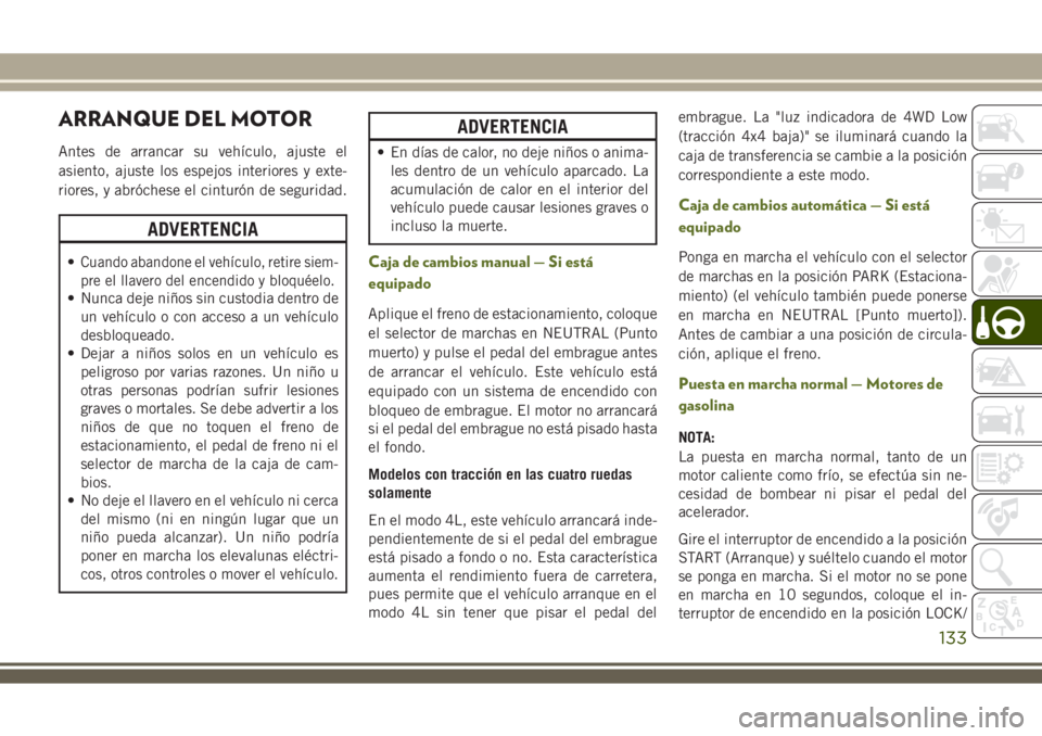 JEEP WRANGLER 2018  Manual de Empleo y Cuidado (in Spanish) ARRANQUE DEL MOTOR
Antes de arrancar su vehículo, ajuste el
asiento, ajuste los espejos interiores y exte-
riores, y abróchese el cinturón de seguridad.
ADVERTENCIA
•Cuando abandone el vehículo,