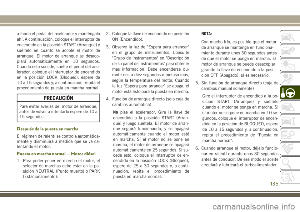 JEEP WRANGLER 2018  Manual de Empleo y Cuidado (in Spanish) a fondo el pedal del acelerador y manténgalo
ahí. A continuación, coloque el interruptor de
encendido en la posición START (Arranque) y
suéltelo en cuanto se acople el motor de
arranque. El motor