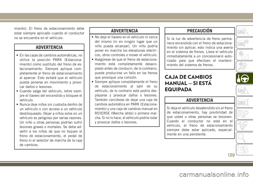 JEEP WRANGLER 2018  Manual de Empleo y Cuidado (in Spanish) miento). El freno de estacionamiento debe
estar siempre aplicado cuando el conductor
no se encuentra en el vehículo.
ADVERTENCIA
• En las cajas de cambios automáticas, no
utilice la posición PARK