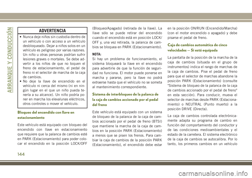 JEEP WRANGLER 2018  Manual de Empleo y Cuidado (in Spanish) ADVERTENCIA
• Nunca deje niños sin custodia dentro de
un vehículo o con acceso a un vehículo
desbloqueado. Dejar a niños solos en un
vehículo es peligroso por varias razones.
Un niño u otras p