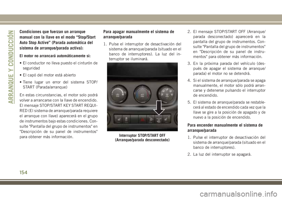 JEEP WRANGLER 2018  Manual de Empleo y Cuidado (in Spanish) Condiciones que fuerzan un arranque
manual con la llave en el modo “Stop/Start
Auto Stop Active” (Parada automática del
sistema de arranque/parada activa):
El motor no arrancará automáticamente