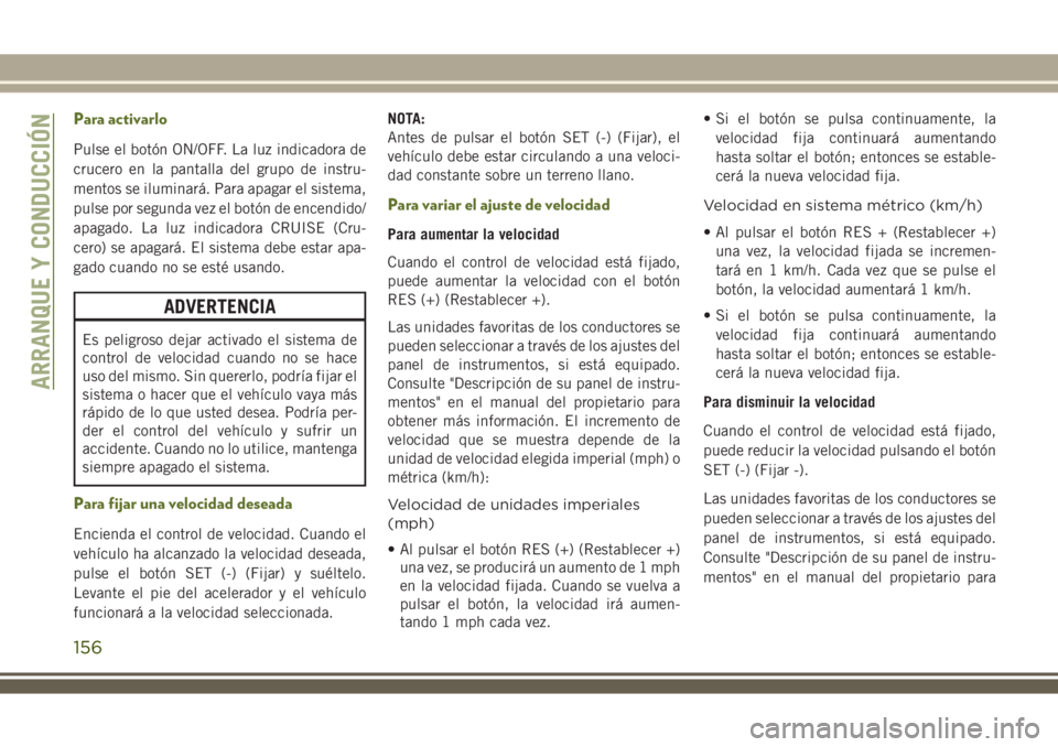 JEEP WRANGLER 2018  Manual de Empleo y Cuidado (in Spanish) Para activarlo
Pulse el botón ON/OFF. La luz indicadora de
crucero en la pantalla del grupo de instru-
mentos se iluminará. Para apagar el sistema,
pulse por segunda vez el botón de encendido/
apag