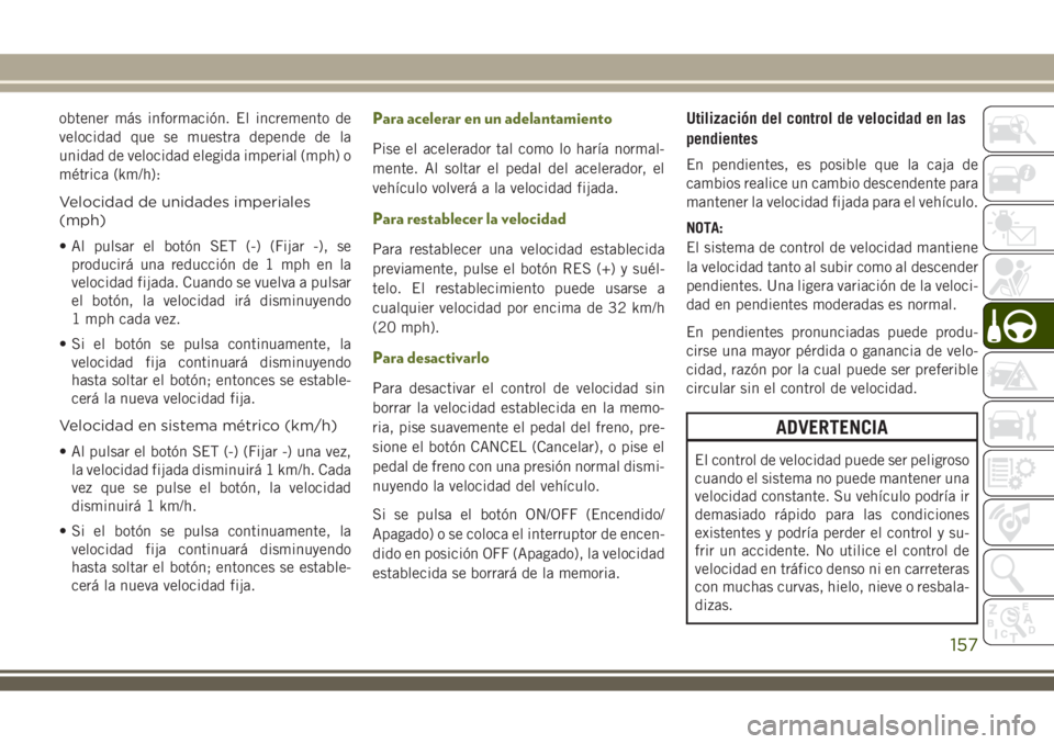 JEEP WRANGLER 2018  Manual de Empleo y Cuidado (in Spanish) obtener más información. El incremento de
velocidad que se muestra depende de la
unidad de velocidad elegida imperial (mph) o
métrica (km/h):
Velocidad de unidades imperiales
(mph)
• Al pulsar el