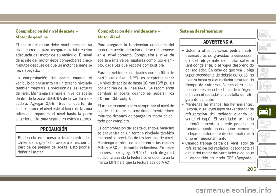 JEEP WRANGLER 2018 Manual de Empleo y Cuidado (in Spanish) Comprobación del nivel de aceite —
Motor de gasolina
El aceite del motor debe mantenerse en su
nivel correcto para asegurar la lubricación
adecuada del motor de su vehículo. El nivel
de aceite de JEEP WRANGLER 2018 Manual de Empleo y Cuidado (in Spanish) Comprobación del nivel de aceite —
Motor de gasolina
El aceite del motor debe mantenerse en su
nivel correcto para asegurar la lubricación
adecuada del motor de su vehículo. El nivel
de aceite de