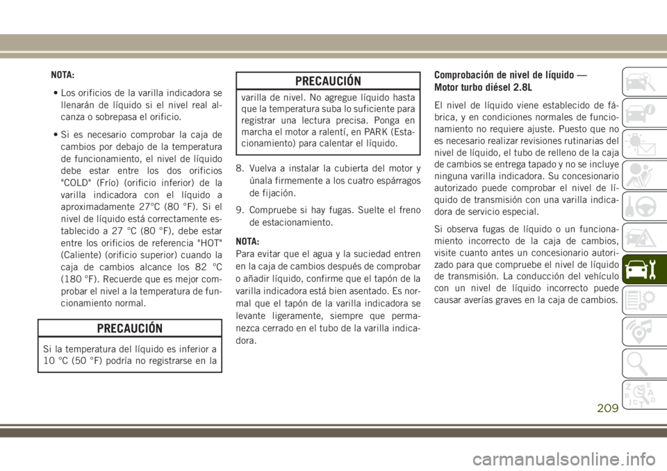 JEEP WRANGLER 2018 Manual de Empleo y Cuidado (in Spanish) NOTA:
• Los orificios de la varilla indicadora se
llenarán de líquido si el nivel real al-
canza o sobrepasa el orificio.
• Si es necesario comprobar la caja de
cambios por debajo de la temperat JEEP WRANGLER 2018 Manual de Empleo y Cuidado (in Spanish) NOTA:
• Los orificios de la varilla indicadora se
llenarán de líquido si el nivel real al-
canza o sobrepasa el orificio.
• Si es necesario comprobar la caja de
cambios por debajo de la temperat