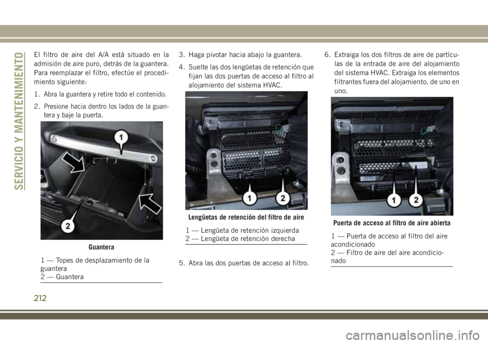 JEEP WRANGLER 2018 Manual de Empleo y Cuidado (in Spanish) El filtro de aire del A/A está situado en la
admisión de aire puro, detrás de la guantera.
Para reemplazar el filtro, efectúe el procedi-
miento siguiente:
1.
Abra la guantera y retire todo el con JEEP WRANGLER 2018 Manual de Empleo y Cuidado (in Spanish) El filtro de aire del A/A está situado en la
admisión de aire puro, detrás de la guantera.
Para reemplazar el filtro, efectúe el procedi-
miento siguiente:
1.
Abra la guantera y retire todo el con