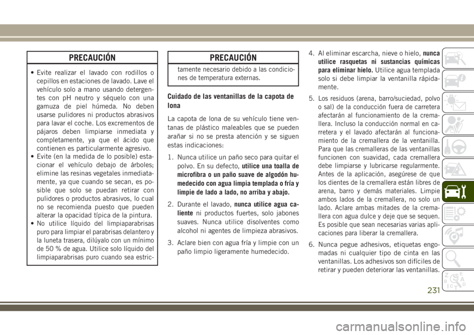 JEEP WRANGLER 2018  Manual de Empleo y Cuidado (in Spanish) PRECAUCIÓN
• Evite realizar el lavado con rodillos o
cepillos en estaciones de lavado. Lave el
vehículo solo a mano usando detergen-
tes con pH neutro y séquelo con una
gamuza de piel húmeda. No