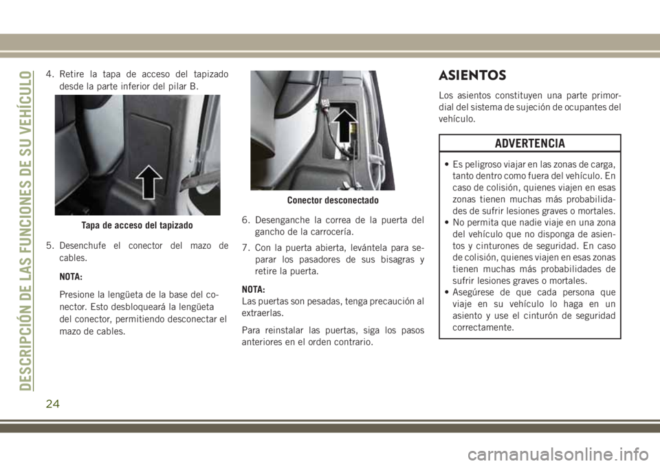 JEEP WRANGLER 2020  Manual de Empleo y Cuidado (in Spanish) 4. Retire la tapa de acceso del tapizado
desde la parte inferior del pilar B.
5.
Desenchufe el conector del mazo de
cables.
NOTA:
Presione la lengüeta de la base del co-
nector. Esto desbloqueará la