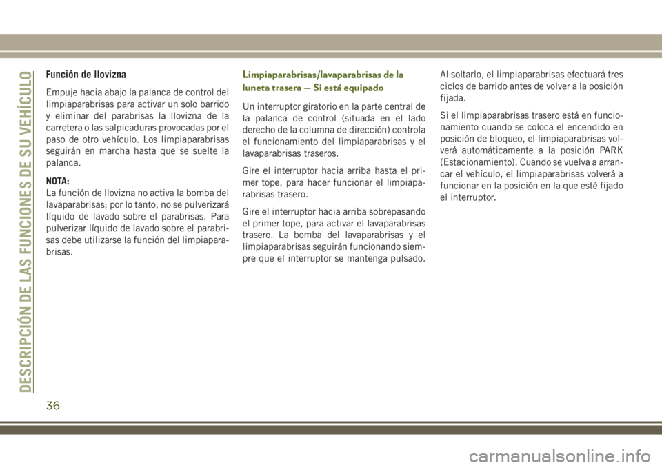 JEEP WRANGLER 2020 Manual de Empleo y Cuidado (in Spanish) Función de llovizna
Empuje hacia abajo la palanca de control del
limpiaparabrisas para activar un solo barrido
y eliminar del parabrisas la llovizna de la
carretera o las salpicaduras provocadas por JEEP WRANGLER 2020 Manual de Empleo y Cuidado (in Spanish) Función de llovizna
Empuje hacia abajo la palanca de control del
limpiaparabrisas para activar un solo barrido
y eliminar del parabrisas la llovizna de la
carretera o las salpicaduras provocadas por